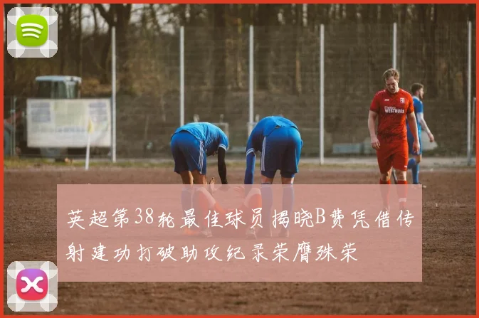 英超第38轮最佳球员揭晓B费凭借传射建功打破助攻纪录荣膺殊荣