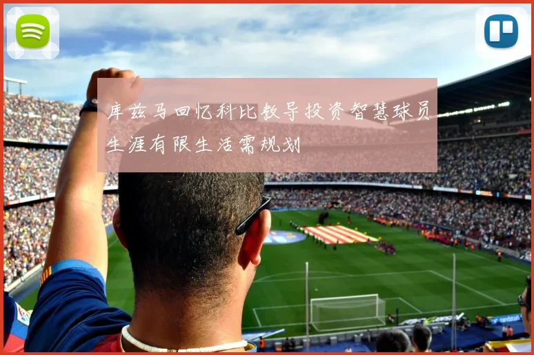 库兹马回忆科比教导投资智慧球员生涯有限生活需规划