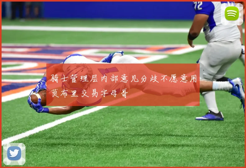 骑士管理层内部意见分歧不愿意用莫布里交易字母哥