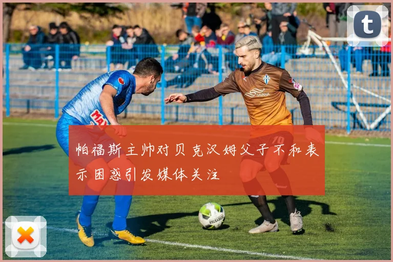 帕福斯主帅对贝克汉姆父子不和表示困惑引发媒体关注