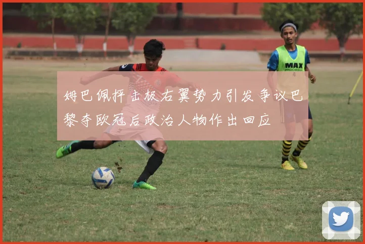 姆巴佩抨击极右翼势力引发争议巴黎夺欧冠后政治人物作出回应
