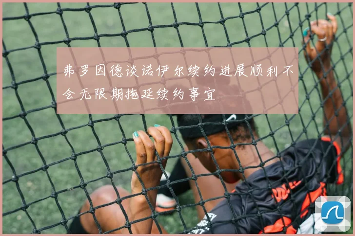 弗罗因德谈诺伊尔续约进展顺利不会无限期拖延续约事宜