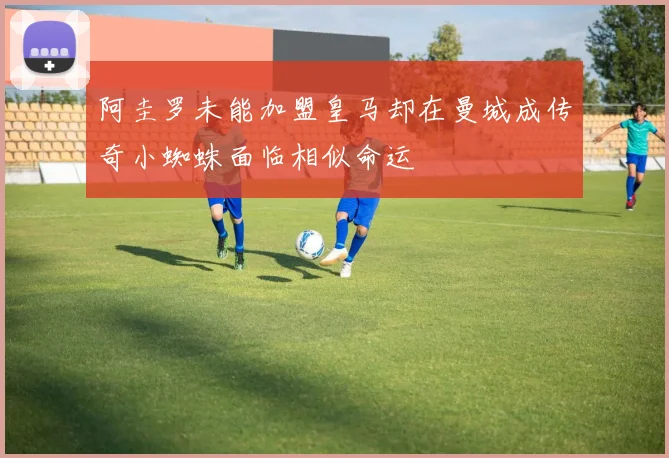 阿圭罗未能加盟皇马却在曼城成传奇小蜘蛛面临相似命运