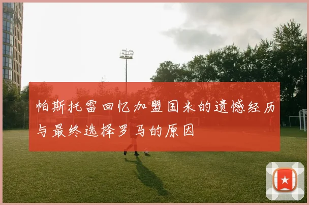 帕斯托雷回忆加盟国米的遗憾经历与最终选择罗马的原因