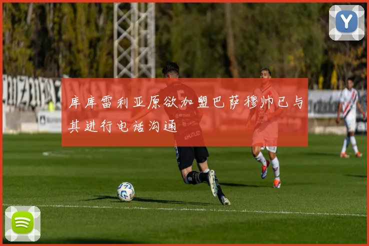 库库雷利亚原欲加盟巴萨穆帅已与其进行电话沟通