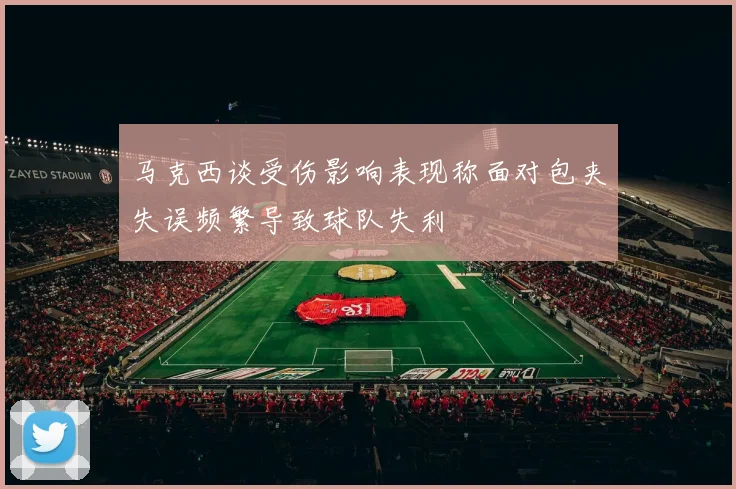 马克西谈受伤影响表现称面对包夹失误频繁导致球队失利