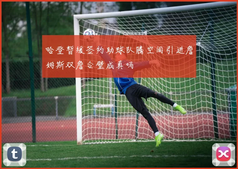 哈登暂缓签约助球队腾空间引进詹姆斯双詹合璧成真吗