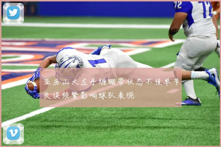 亚历山大左手缠绷带状态不佳单节失误频繁影响球队表现