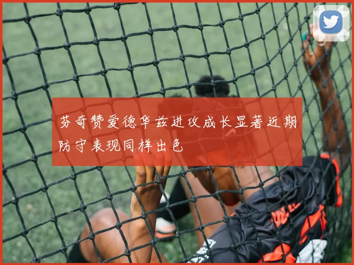 芬奇赞爱德华兹进攻成长显著近期防守表现同样出色
