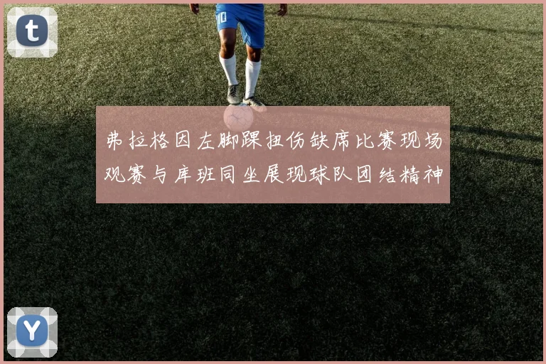弗拉格因左脚踝扭伤缺席比赛现场观赛与库班同坐展现球队团结精神