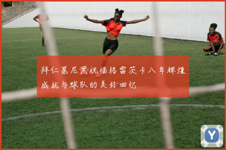 拜仁慕尼黑祝福格雷茨卡八年辉煌成就与球队的美好回忆