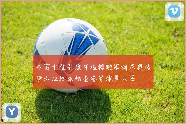 冬窗十佳引援评选揭晓塞梅尼奥格伊加拉格尔帕奎塔等球员入围