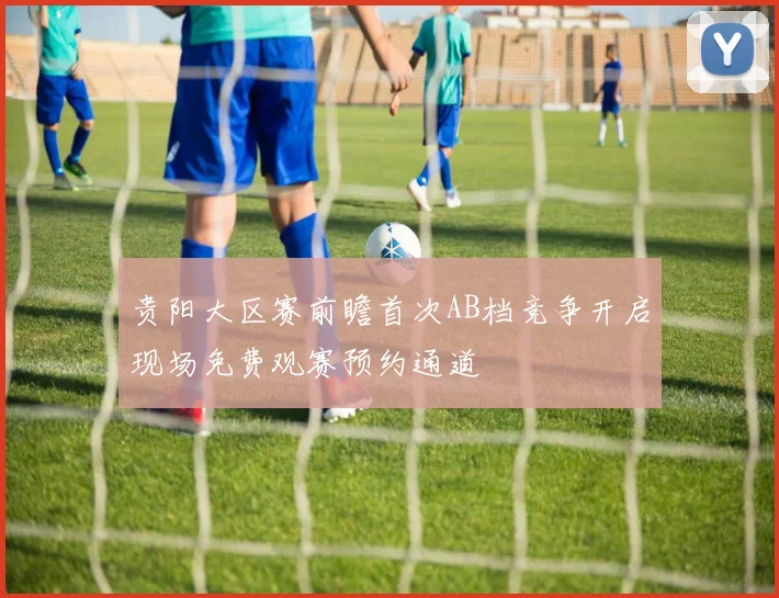 贵阳大区赛前瞻首次AB档竞争开启现场免费观赛预约通道