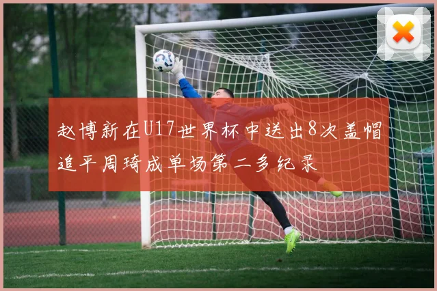 赵博新在U17世界杯中送出8次盖帽追平周琦成单场第二多纪录